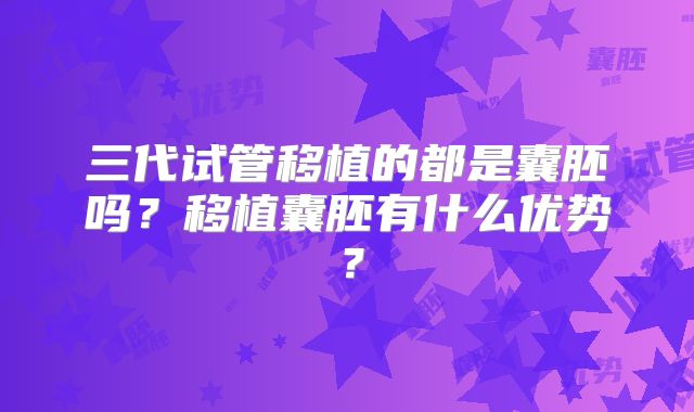 三代试管移植的都是囊胚吗？移植囊胚有什么优势？