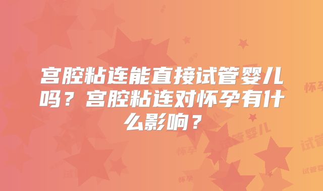宫腔粘连能直接试管婴儿吗？宫腔粘连对怀孕有什么影响？