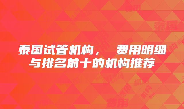 泰国试管机构， 费用明细与排名前十的机构推荐