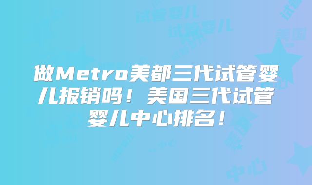 做Metro美都三代试管婴儿报销吗！美国三代试管婴儿中心排名！