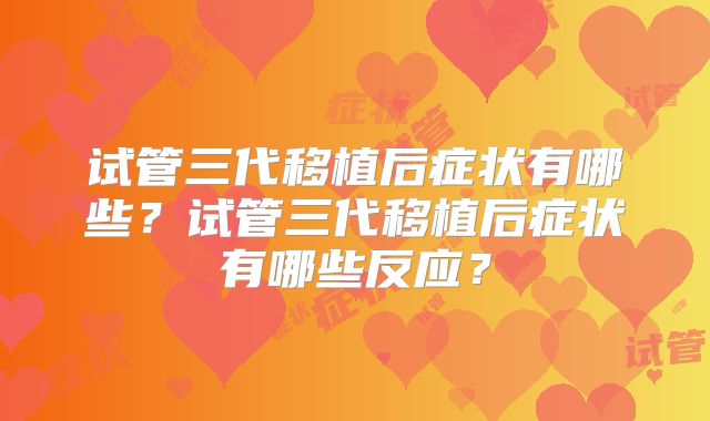 试管三代移植后症状有哪些？试管三代移植后症状有哪些反应？