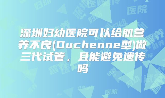 深圳妇幼医院可以给肌营养不良(Duchenne型)做三代试管，且能避免遗传吗