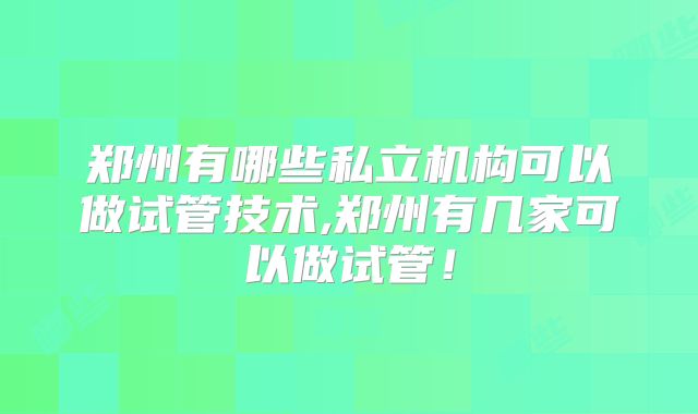 郑州有哪些私立机构可以做试管技术,郑州有几家可以做试管！
