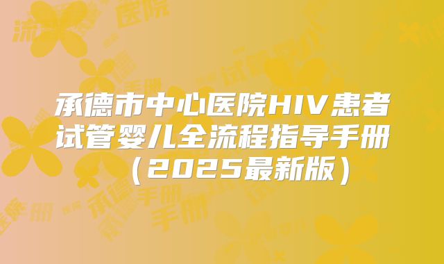 承德市中心医院HIV患者试管婴儿全流程指导手册（2025最新版）