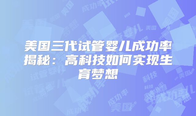 美国三代试管婴儿成功率揭秘：高科技如何实现生育梦想