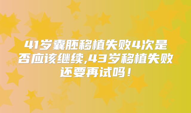 41岁囊胚移植失败4次是否应该继续,43岁移植失败还要再试吗！