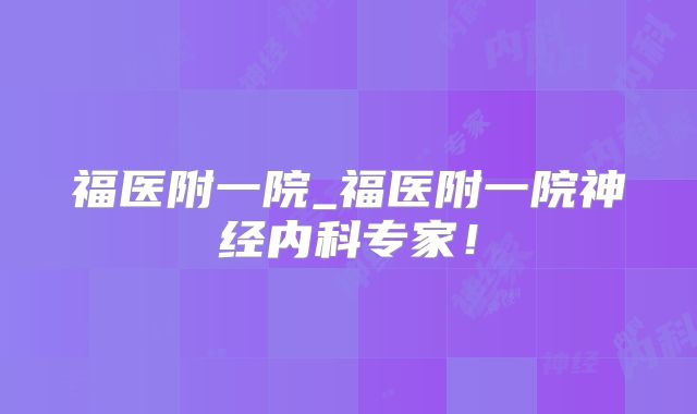 福医附一院_福医附一院神经内科专家！