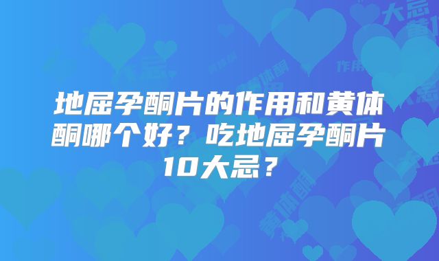 地屈孕酮片的作用和黄体酮哪个好？吃地屈孕酮片10大忌？