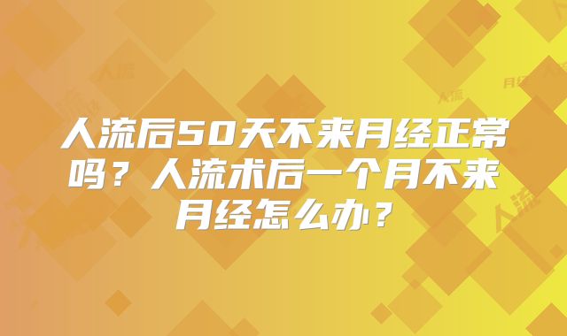人流后50天不来月经正常吗？人流术后一个月不来月经怎么办？