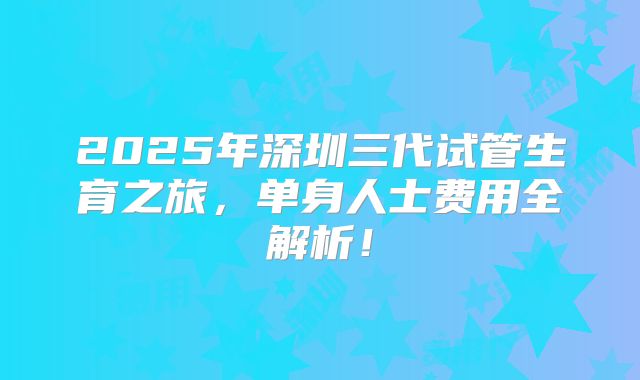 2025年深圳三代试管生育之旅，单身人士费用全解析！