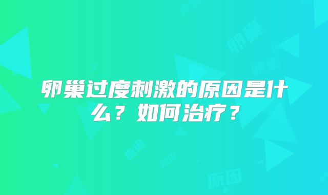 卵巢过度刺激的原因是什么？如何治疗？