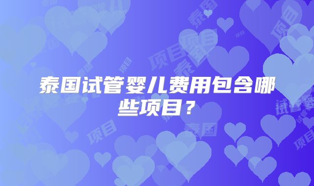 泰国试管婴儿费用包含哪些项目？