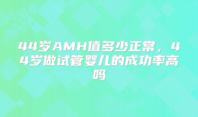 44岁AMH值多少正常，44岁做试管婴儿的成功率高吗