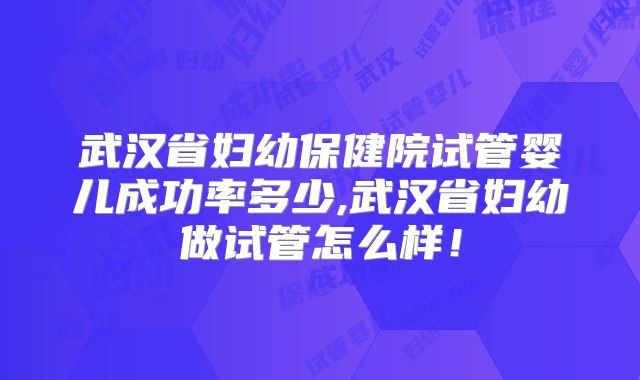 武汉省妇幼保健院试管婴儿成功率多少,武汉省妇幼做试管怎么样！