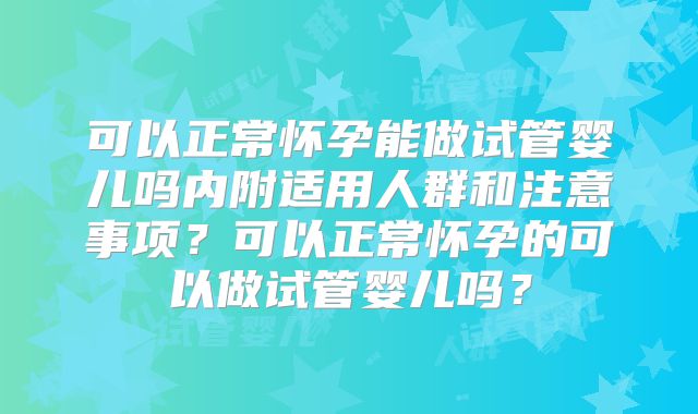 可以正常怀孕能做试管婴儿吗内附适用人群和注意事项？可以正常怀孕的可以做试管婴儿吗？