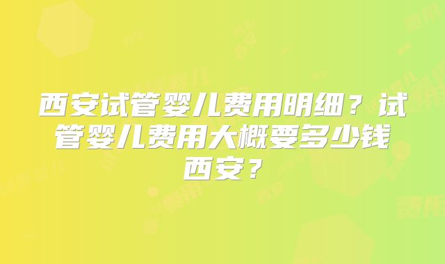 西安试管婴儿费用明细?试管婴儿费用大概要多少钱西安?