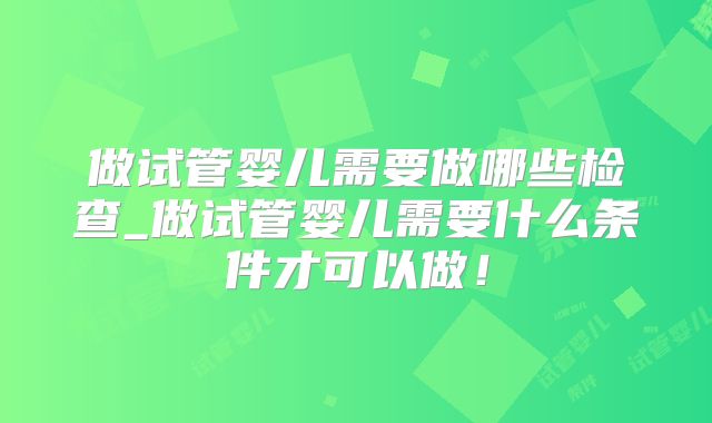 做试管婴儿需要做哪些检查_做试管婴儿需要什么条件才可以做！