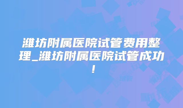 潍坊附属医院试管费用整理_潍坊附属医院试管成功!