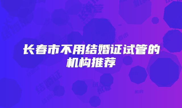 长春市不用结婚证试管的机构推荐