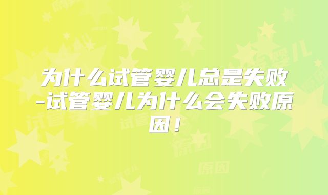 为什么试管婴儿总是失败-试管婴儿为什么会失败原因！