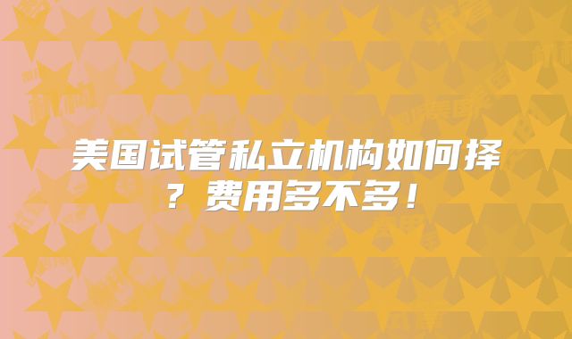 美国试管私立机构如何择?费用多不多!