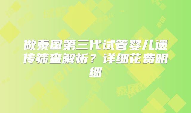 做泰国第三代试管婴儿遗传筛查解析？详细花费明细