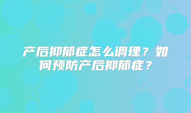 产后抑郁症怎么调理?如何预防产后抑郁症?