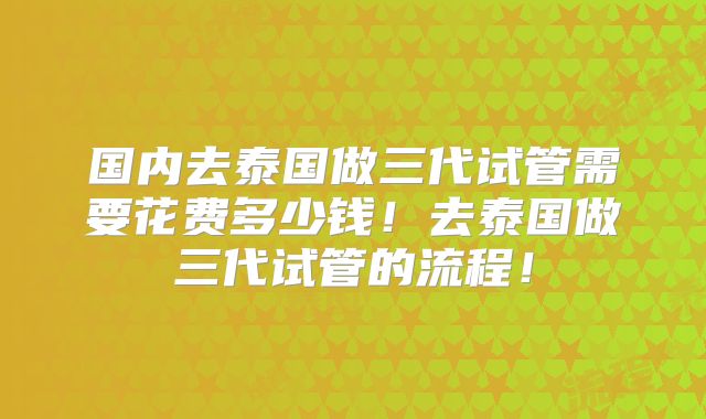 国内去泰国做三代试管需要花费多少钱！去泰国做三代试管的流程！