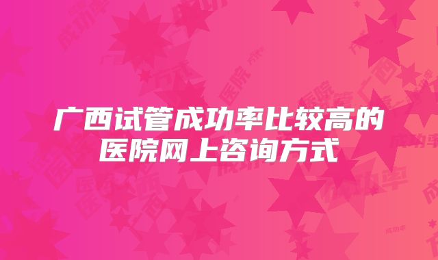 广西试管成功率比较高的医院网上咨询方式