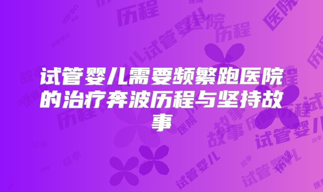 试管婴儿需要频繁跑医院的治疗奔波历程与坚持故事