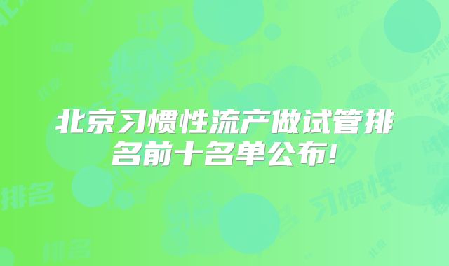 北京习惯性流产做试管排名前十名单公布!