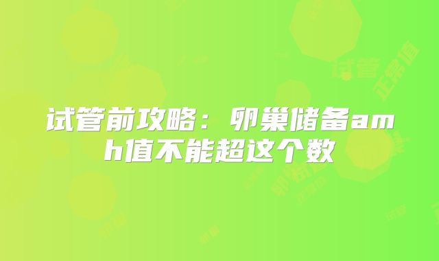 试管前攻略：卵巢储备amh值不能超这个数