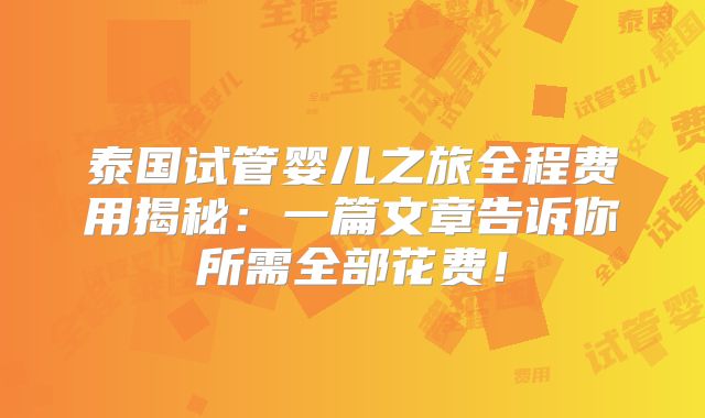 泰国试管婴儿之旅全程费用揭秘：一篇文章告诉你所需全部花费！