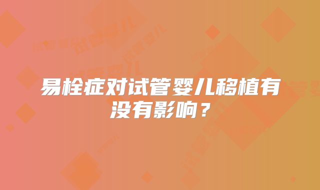 易栓症对试管婴儿移植有没有影响？