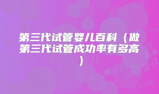 第三代试管婴儿百科(做第三代试管成功率有多高)