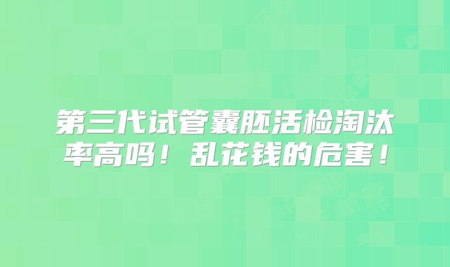 第三代试管囊胚活检淘汰率高吗！乱花钱的危害！