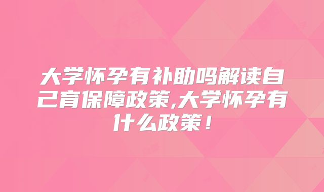 大学怀孕有补助吗解读自己育保障政策,大学怀孕有什么政策！