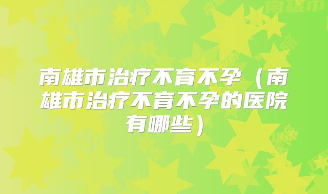 南雄市治疗不育不孕(南雄市治疗不育不孕的医院有哪些)
