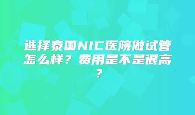 选择泰国NIC医院做试管怎么样？费用是不是很高？
