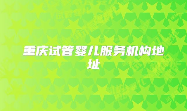 重庆试管婴儿服务机构地址