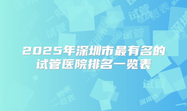 2025年深圳市最有名的试管医院排名一览表