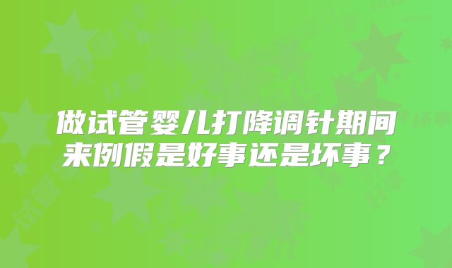 做试管婴儿打降调针期间来例假是好事还是坏事？