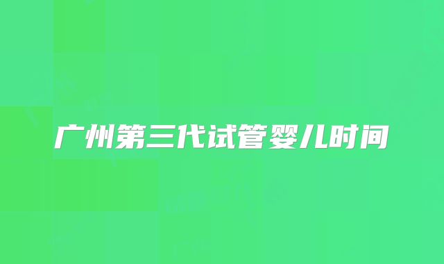 广州第三代试管婴儿时间