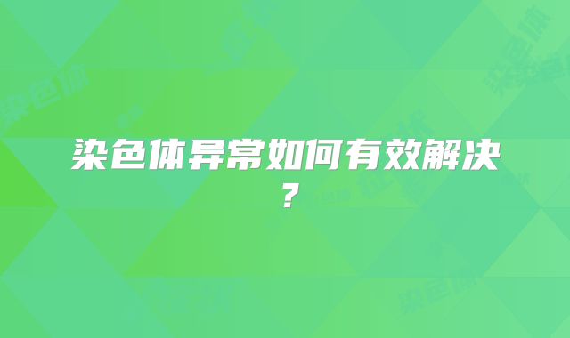 染色体异常如何有效解决？