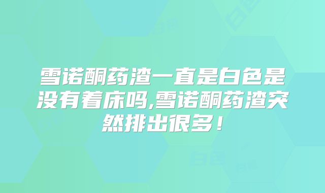 雪诺酮药渣一直是白色是没有着床吗,雪诺酮药渣突然排出很多！