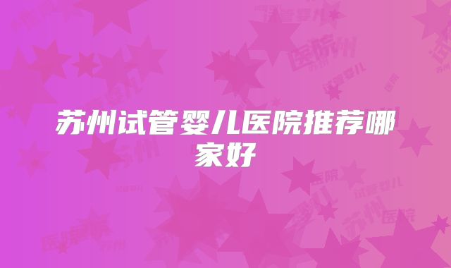 苏州试管婴儿医院推荐哪家好