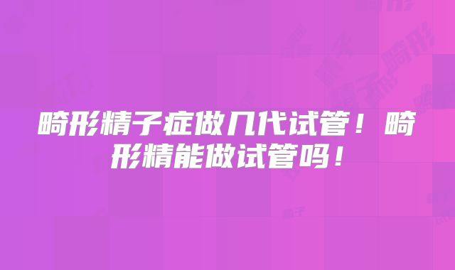 畸形精子症做几代试管！畸形精能做试管吗！