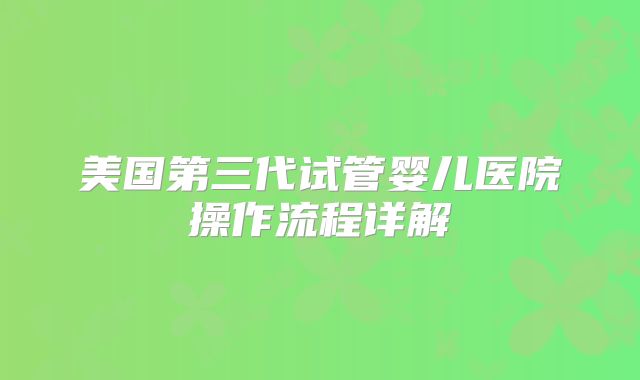 美国第三代试管婴儿医院操作流程详解