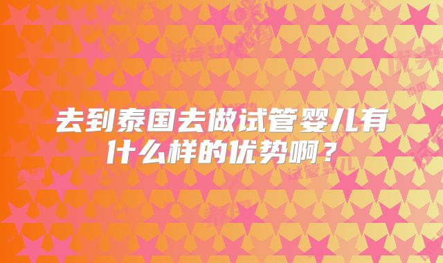 去到泰国去做试管婴儿有什么样的优势啊？