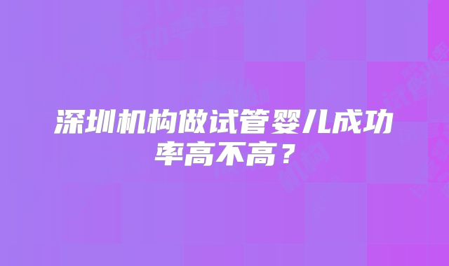 深圳机构做试管婴儿成功率高不高？